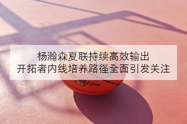 杨瀚森夏联持续高效输出 开拓者内线培养路径全面引发关注